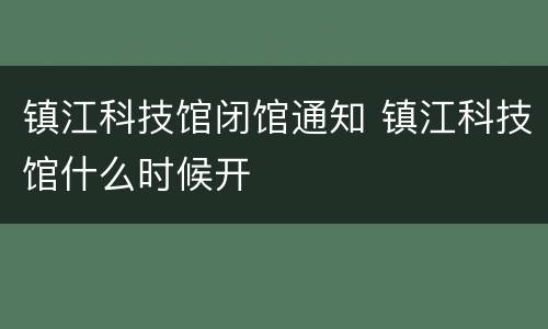 镇江科技馆闭馆通知 镇江科技馆什么时候开