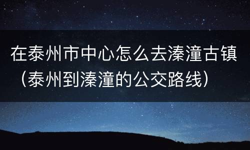 在泰州市中心怎么去溱潼古镇（泰州到溱潼的公交路线）