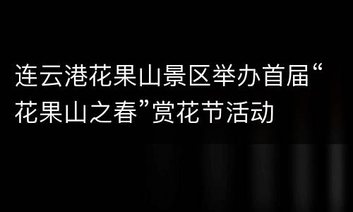 连云港花果山景区举办首届“花果山之春”赏花节活动