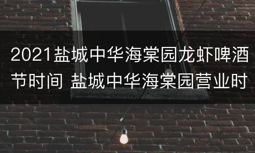 2021盐城中华海棠园龙虾啤酒节时间 盐城中华海棠园营业时间