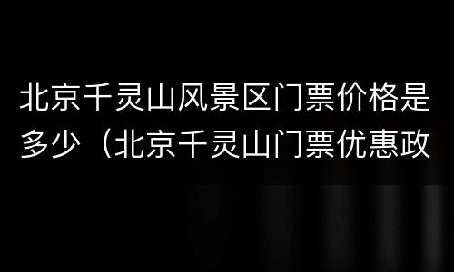 北京千灵山风景区门票价格是多少（北京千灵山门票优惠政策）
