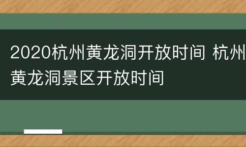 2020杭州黄龙洞开放时间 杭州黄龙洞景区开放时间