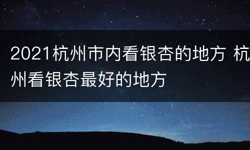 2021杭州市内看银杏的地方 杭州看银杏最好的地方
