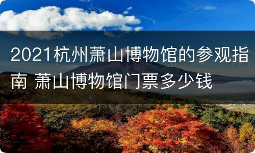 2021杭州萧山博物馆的参观指南 萧山博物馆门票多少钱