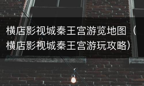 横店影视城秦王宫游览地图（横店影视城秦王宫游玩攻略）