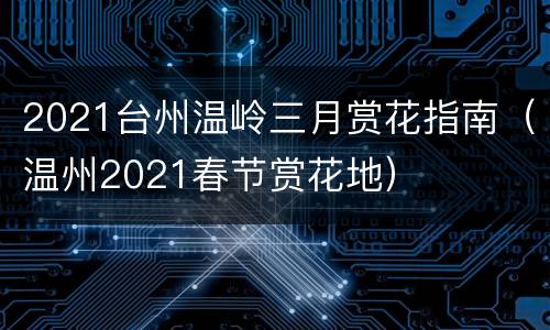 2021台州温岭三月赏花指南（温州2021春节赏花地）