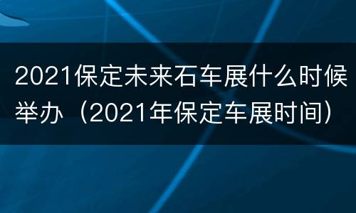 2021保定未来石车展什么时候举办（2021年保定车展时间）