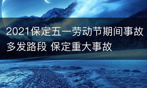 2021保定五一劳动节期间事故多发路段 保定重大事故