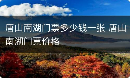 唐山南湖门票多少钱一张 唐山南湖门票价格