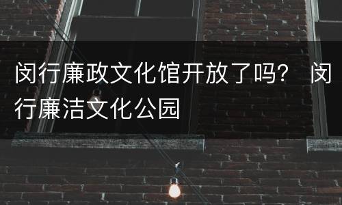 闵行廉政文化馆开放了吗？ 闵行廉洁文化公园