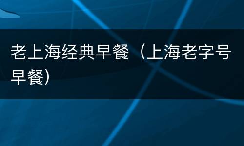 老上海经典早餐（上海老字号早餐）