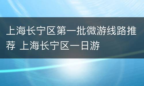 上海长宁区第一批微游线路推荐 上海长宁区一日游