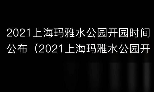 2021上海玛雅水公园开园时间公布（2021上海玛雅水公园开园时间公布图）