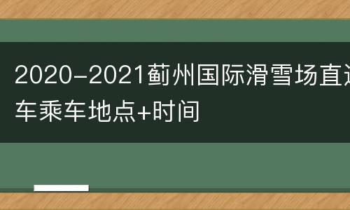 2020-2021蓟州国际滑雪场直通车乘车地点+时间
