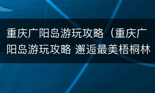 重庆广阳岛游玩攻略（重庆广阳岛游玩攻略 邂逅最美梧桐林）
