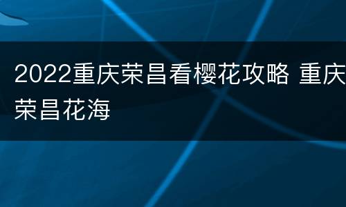 2022重庆荣昌看樱花攻略 重庆荣昌花海