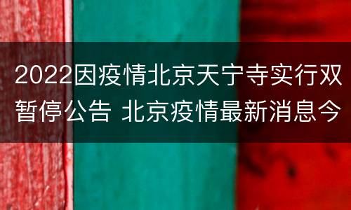 2022因疫情北京天宁寺实行双暂停公告 北京疫情最新消息今天新增一例天宫院