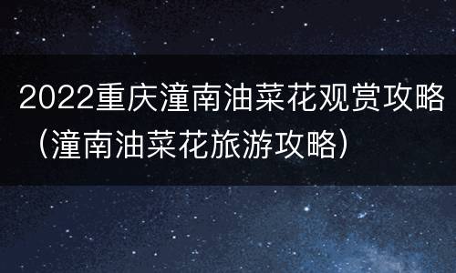2022重庆潼南油菜花观赏攻略（潼南油菜花旅游攻略）