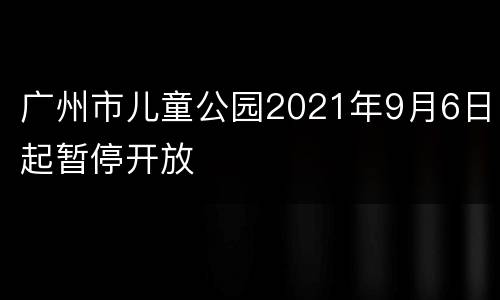 广州市儿童公园2021年9月6日起暂停开放