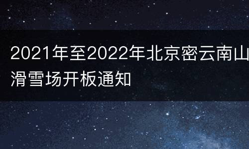 2021年至2022年北京密云南山滑雪场开板通知