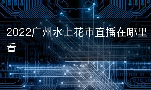 2022广州水上花市直播在哪里看
