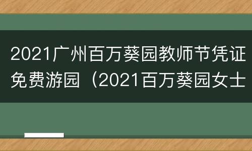 2021广州百万葵园教师节凭证免费游园（2021百万葵园女士免费入园）