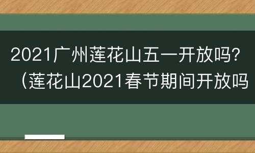 2021广州莲花山五一开放吗？（莲花山2021春节期间开放吗）