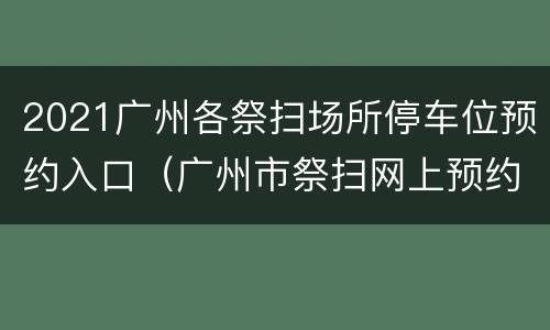 2021广州各祭扫场所停车位预约入口（广州市祭扫网上预约平台）