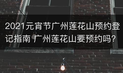 2021元宵节广州莲花山预约登记指南 广州莲花山要预约吗?