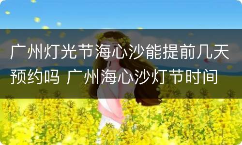 广州灯光节海心沙能提前几天预约吗 广州海心沙灯节时间