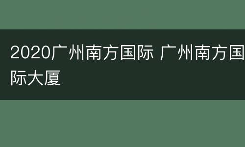 2020广州南方国际 广州南方国际大厦
