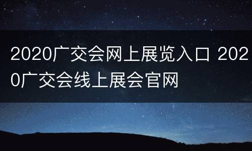 2020广交会网上展览入口 2020广交会线上展会官网