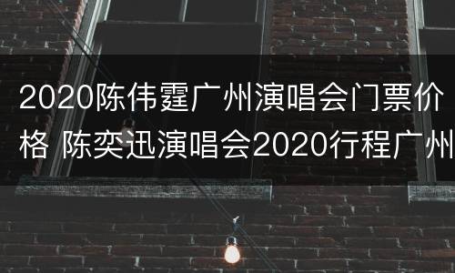 2020陈伟霆广州演唱会门票价格 陈奕迅演唱会2020行程广州售票