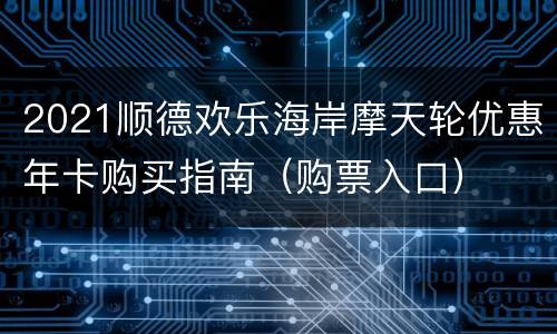 2021顺德欢乐海岸摩天轮优惠年卡购买指南（购票入口）