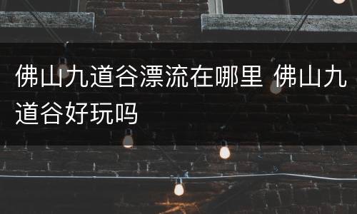 佛山九道谷漂流在哪里 佛山九道谷好玩吗