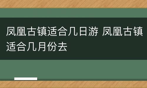 凤凰古镇适合几日游 凤凰古镇适合几月份去