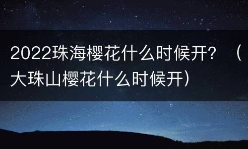 2022珠海樱花什么时候开？（大珠山樱花什么时候开）