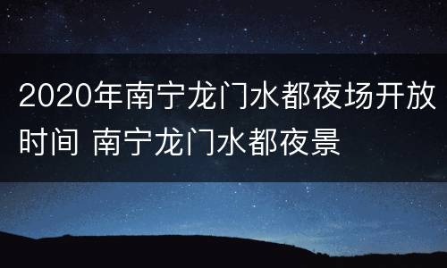 2020年南宁龙门水都夜场开放时间 南宁龙门水都夜景