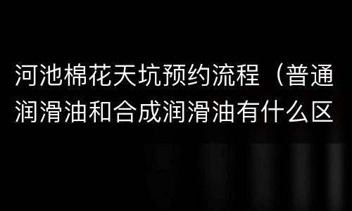 河池棉花天坑预约流程（普通润滑油和合成润滑油有什么区别）
