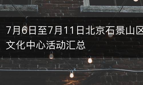 7月6日至7月11日北京石景山区文化中心活动汇总