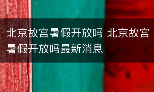 北京故宫暑假开放吗 北京故宫暑假开放吗最新消息