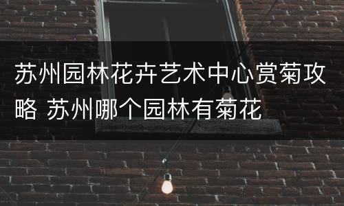 苏州园林花卉艺术中心赏菊攻略 苏州哪个园林有菊花