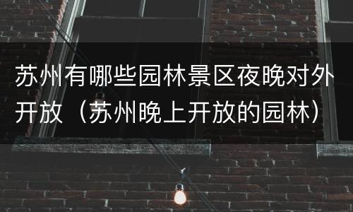 苏州有哪些园林景区夜晚对外开放（苏州晚上开放的园林）