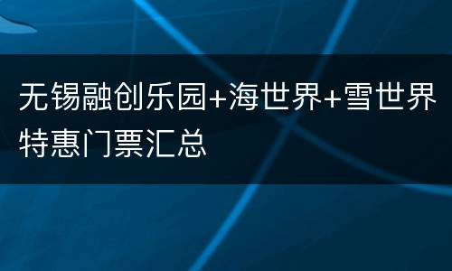 无锡融创乐园+海世界+雪世界特惠门票汇总