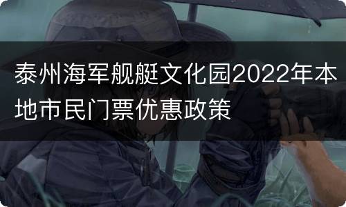 泰州海军舰艇文化园2022年本地市民门票优惠政策