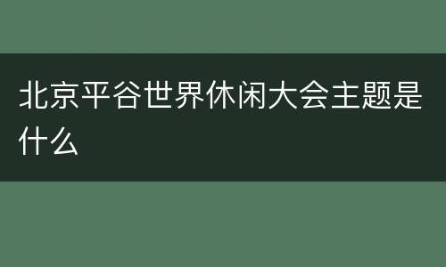 北京平谷世界休闲大会主题是什么