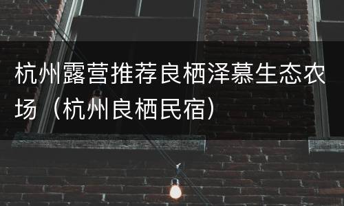 杭州露营推荐良栖泽慕生态农场（杭州良栖民宿）