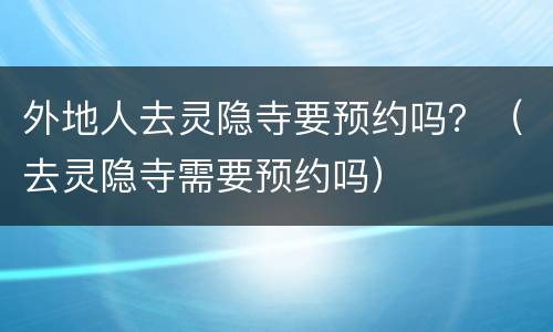外地人去灵隐寺要预约吗？（去灵隐寺需要预约吗）