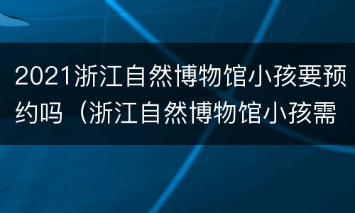 2021浙江自然博物馆小孩要预约吗（浙江自然博物馆小孩需要预约吗）
