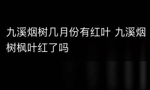 九溪烟树几月份有红叶 九溪烟树枫叶红了吗